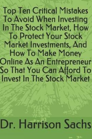 Cover of Top Ten Critical Mistakes To Avoid When Investing In The Stock Market, How To Protect Your Stock Market Investments, And How To Make Money Online As An Entrepreneur So That You Can Afford To Invest In The Stock Market