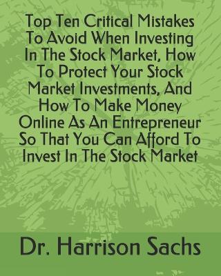 Book cover for Top Ten Critical Mistakes To Avoid When Investing In The Stock Market, How To Protect Your Stock Market Investments, And How To Make Money Online As An Entrepreneur So That You Can Afford To Invest In The Stock Market