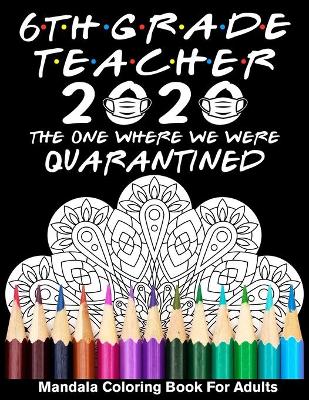 Book cover for 6th Grade Teacher 2020 The One Where We Were Quarantined Mandala Coloring Book for Adults