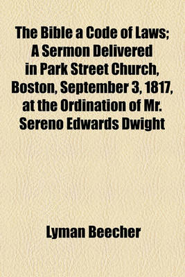 Book cover for The Bible a Code of Laws; A Sermon Delivered in Park Street Church, Boston, September 3, 1817, at the Ordination of Mr. Sereno Edwards Dwight