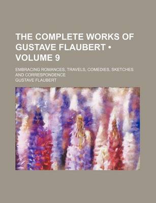 Book cover for The Complete Works of Gustave Flaubert (Volume 9); Embracing Romances, Travels, Comedies, Sketches and Correspondence