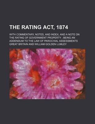 Book cover for The Rating ACT, 1874; With Commentary, Notes, and Index, and a Note on the Rating of Government Property Being an Addendum to the Law of Parochial Assessments