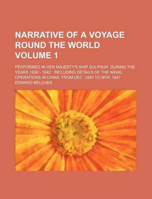 Book cover for Narrative of a Voyage Round the World; Performed in Her Majesty's Ship Sulphur. During the Years 1836 - 1842 Including Details of the Naval Operations in China, from Dec. 1840 to Nov. 1841 Volume 1