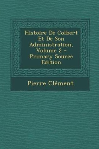 Cover of Histoire de Colbert Et de Son Administration, Volume 2 - Primary Source Edition