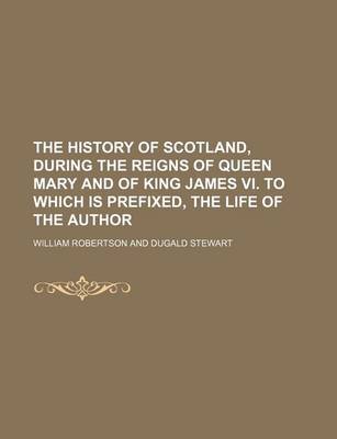 Book cover for The History of Scotland, During the Reigns of Queen Mary and of King James VI. to Which Is Prefixed, the Life of the Author