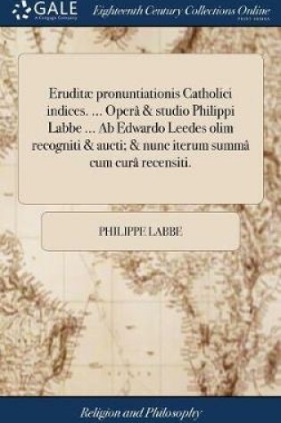 Cover of Eruditae Pronuntiationis Catholici Indices. ... Opera & Studio Philippi Labbe ... AB Edwardo Leedes Olim Recogniti & Aucti; & Nunc Iterum Summa Cum Cura Recensiti.