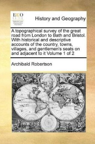 Cover of A topographical survey of the great road from London to Bath and Bristol. With historical and descriptive accounts of the country, towns, villages, and gentlemen's seats on and adjacent to it Volume 1 of 2