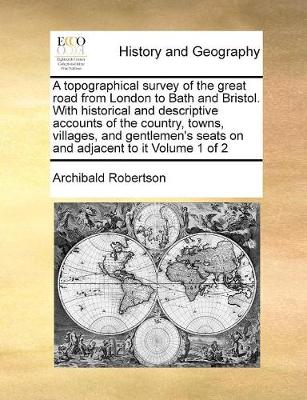 Book cover for A topographical survey of the great road from London to Bath and Bristol. With historical and descriptive accounts of the country, towns, villages, and gentlemen's seats on and adjacent to it Volume 1 of 2