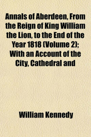 Cover of Annals of Aberdeen, from the Reign of King William the Lion, to the End of the Year 1818 (Volume 2); With an Account of the City, Cathedral and