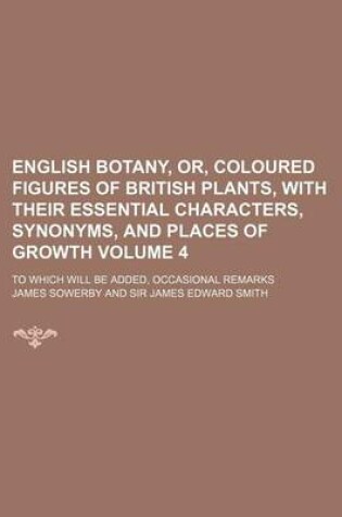 Cover of English Botany, Or, Coloured Figures of British Plants, with Their Essential Characters, Synonyms, and Places of Growth Volume 4; To Which Will Be Added, Occasional Remarks