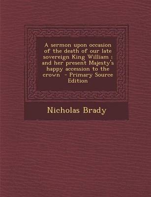 Book cover for A Sermon Upon Occasion of the Death of Our Late Sovereign King William; And Her Present Majesty's Happy Accession to the Crown - Primary Source Edit