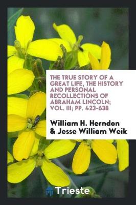 Book cover for The True Story of a Great Life, the History and Personal Recollections of Abraham Lincoln; Vol. III; Pp. 423-638