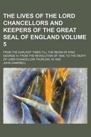 Cover of The Lives of the Lord Chancellors and Keepers of the Great Seal of England; From the Earliest Times Till the Reign of King George IV. from the Revolution of 1688, to the Death of Lord Chancellor Thurlow, in 1806 Volume 5