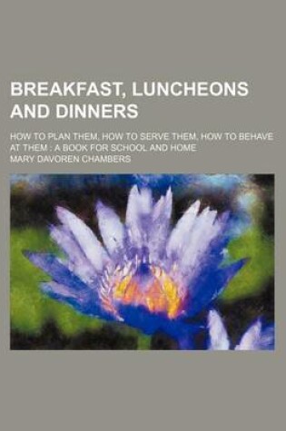 Cover of Breakfast, Luncheons and Dinners; How to Plan Them, How to Serve Them, How to Behave at Them a Book for School and Home