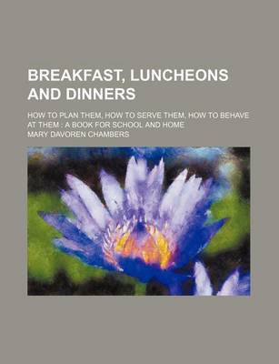 Book cover for Breakfast, Luncheons and Dinners; How to Plan Them, How to Serve Them, How to Behave at Them a Book for School and Home