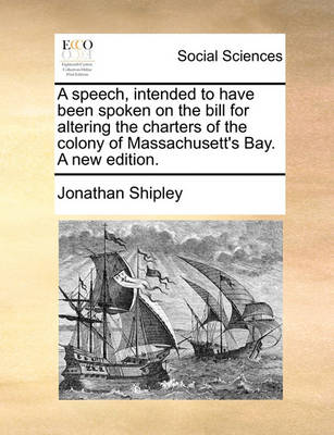 Book cover for A Speech, Intended to Have Been Spoken on the Bill for Altering the Charters of the Colony of Massachusett's Bay. a New Edition.