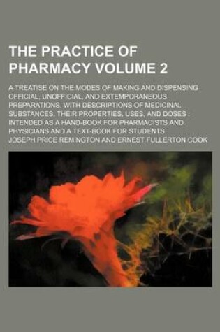 Cover of The Practice of Pharmacy Volume 2; A Treatise on the Modes of Making and Dispensing Official, Unofficial, and Extemporaneous Preparations, with Descriptions of Medicinal Substances, Their Properties, Uses, and Doses Intended as a Hand-Book for Pharmacists and