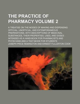 Book cover for The Practice of Pharmacy Volume 2; A Treatise on the Modes of Making and Dispensing Official, Unofficial, and Extemporaneous Preparations, with Descriptions of Medicinal Substances, Their Properties, Uses, and Doses Intended as a Hand-Book for Pharmacists and