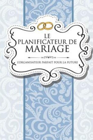 Cover of Le Planificateur de Mariage L'Organisateur Parfait Pour La Future Mariee