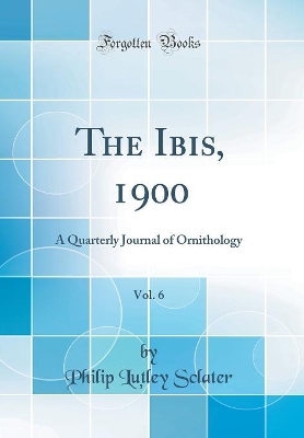 Book cover for The Ibis, 1900, Vol. 6: A Quarterly Journal of Ornithology (Classic Reprint)