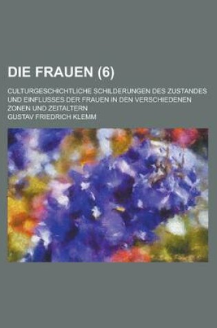 Cover of Die Frauen; Culturgeschichtliche Schilderungen Des Zustandes Und Einflusses Der Frauen in Den Verschiedenen Zonen Und Zeitaltern (6)