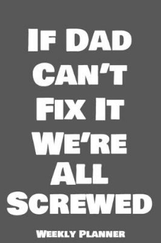 Cover of If Dad Can't Fix It We're All Screwed Weekly Planner