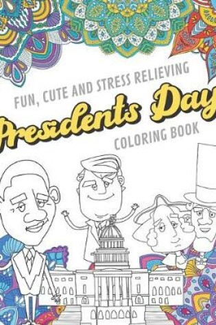 Cover of Fun Cute And Stress Relieving Presidents Day Coloring Book