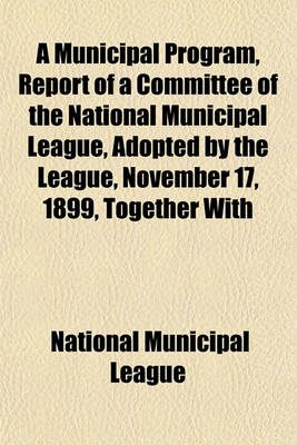 Book cover for A Municipal Program, Report of a Committee of the National Municipal League, Adopted by the League, November 17, 1899, Together with