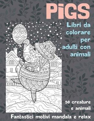 Cover of Libri da colorare per adulti con animali - Fantastici motivi Mandala e relax - 50 creature e Animali - Pigs