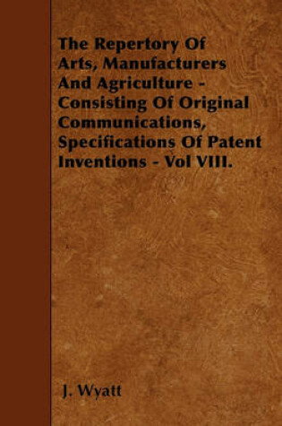 Cover of The Repertory Of Arts, Manufacturers And Agriculture - Consisting Of Original Communications, Specifications Of Patent Inventions - Vol VIII.