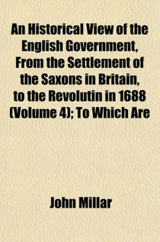 Cover of An Historical View of the English Government, from the Settlement of the Saxons in Britain, to the Revolutin in 1688 (Volume 4); To Which Are