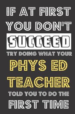 Book cover for If At First You Don't Succeed Try Doing What Your Phys Ed Teacher Told You To Do The First Time