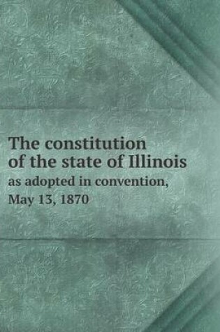 Cover of The Constitution of the State of Illinois as Adopted in Convention, May 13, 1870