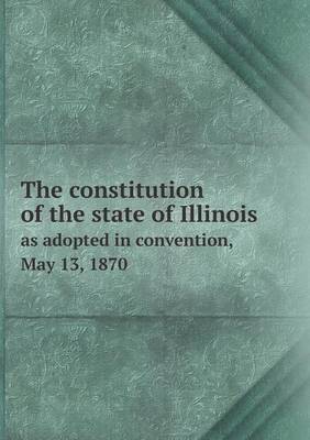 Book cover for The Constitution of the State of Illinois as Adopted in Convention, May 13, 1870