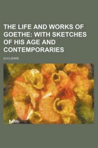 Cover of The Life and Works of Goethe; With Sketches of His Age and Contemporaries