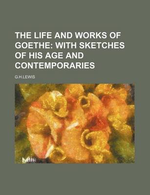 Book cover for The Life and Works of Goethe; With Sketches of His Age and Contemporaries