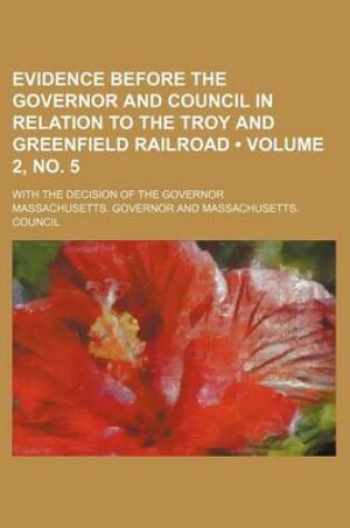 Cover of Evidence Before the Governor and Council in Relation to the Troy and Greenfield Railroad (Volume 2, No. 5); With the Decision of the Governor