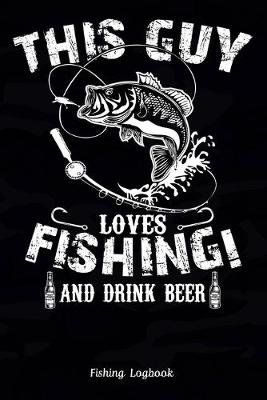 Book cover for This Guy Loves Fishing! and Drink Beer, Fishing Logbook