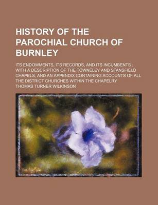 Book cover for History of the Parochial Church of Burnley; Its Endowments, Its Records, and Its Incumbents with a Description of the Towneley and Stansfield Chapels, and an Appendix Containing Accounts of All the District Churches Within the Chapelry