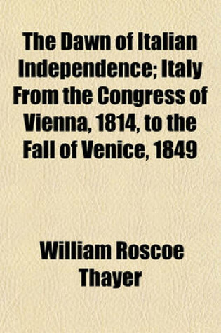 Cover of The Dawn of Italian Independence; Italy from the Congress of Vienna, 1814, to the Fall of Venice, 1849