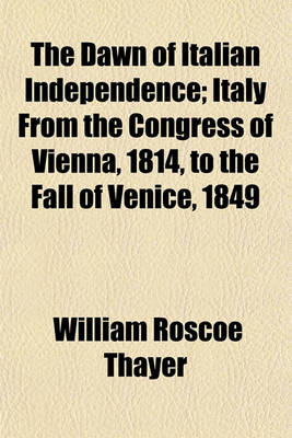 Book cover for The Dawn of Italian Independence; Italy from the Congress of Vienna, 1814, to the Fall of Venice, 1849