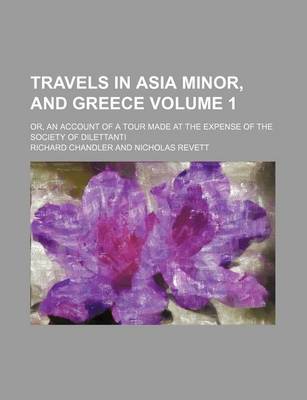 Book cover for Travels in Asia Minor, and Greece; Or, an Account of a Tour Made at the Expense of the Society of Dilettanti Volume 1