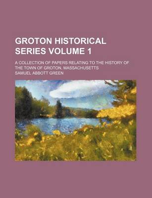 Book cover for Groton Historical Series; A Collection of Papers Relating to the History of the Town of Groton, Massachusetts Volume 1