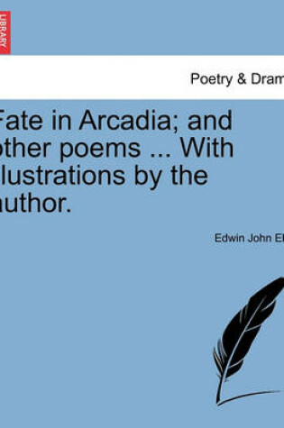 Cover of Fate in Arcadia; And Other Poems ... with Illustrations by the Author.