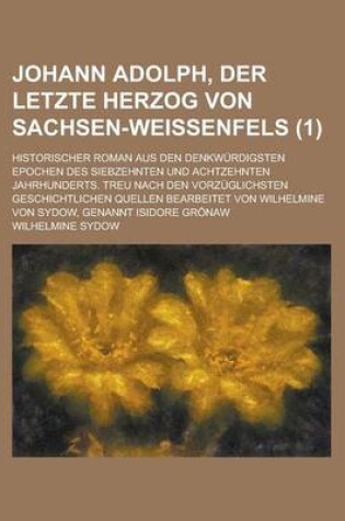 Cover of Johann Adolph, Der Letzte Herzog Von Sachsen-Weissenfels; Historischer Roman Aus Den Denkwurdigsten Epochen Des Siebzehnten Und Achtzehnten Jahrhunder