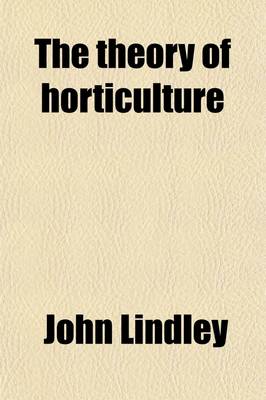 Book cover for The Theory of Horticulture; Or, an Attempt to Explain the Operations of Gardening Upon Physiological Principles. Or, an Attempt to Explain the Operations of Gardening Upon Physiological Principles