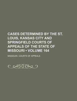 Book cover for Cases Determined by the St. Louis, Kansas City and Springfield Courts of Appeals of the State of Missouri (Volume 164)