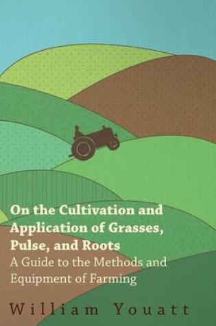 Cover of On the Cultivation and Application of Grasses, Pulse, and Roots - A Guide to the Methods and Equipment of Farming