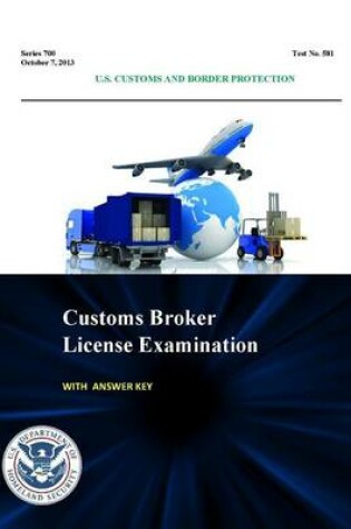 Cover of Customs Broker License Examination - with Answer Key (Series 700 - Test No. 581 - October 7, 2013 )