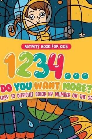 Cover of Activity Book for Kids.1,2,3,4...Do You Want More? Easy to Difficult Color by Number on the Go. 100+ Pages of Multi-Themed Coloring for Stress Relief